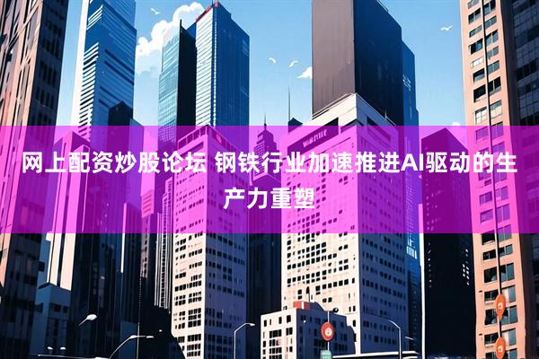 网上配资炒股论坛 钢铁行业加速推进AI驱动的生产力重塑