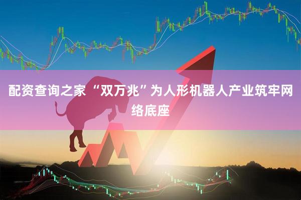 配资查询之家 “双万兆”为人形机器人产业筑牢网络底座