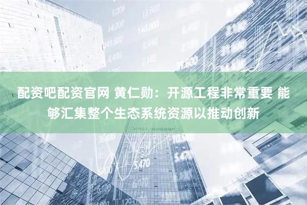 配资吧配资官网 黄仁勋：开源工程非常重要 能够汇集整个生态系统资源以推动创新