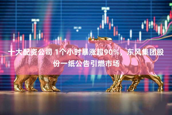 十大配资公司 1个小时暴涨超90%，东风集团股份一纸公告引燃市场