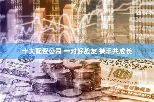十大配资公司 一对好战友 携手共成长