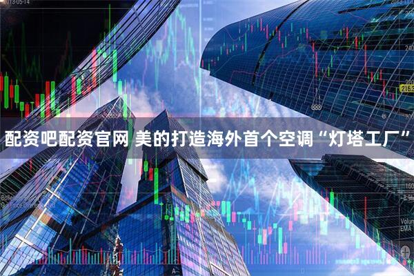 配资吧配资官网 美的打造海外首个空调“灯塔工厂”