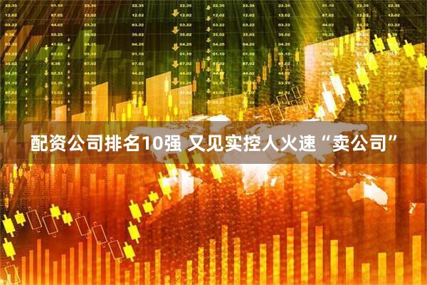 配资公司排名10强 又见实控人火速“卖公司”