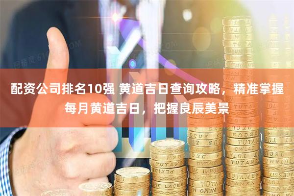 配资公司排名10强 黄道吉日查询攻略，精准掌握每月黄道吉日，把握良辰美景