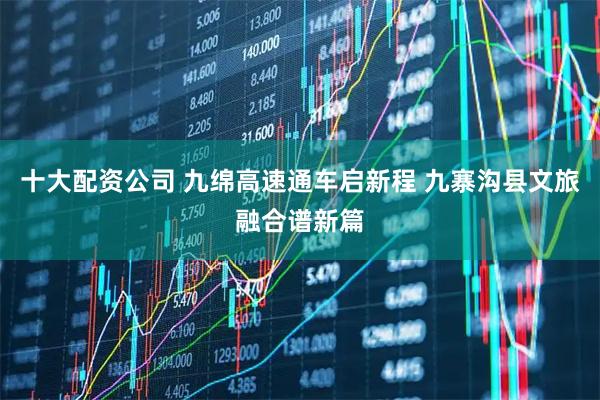十大配资公司 九绵高速通车启新程 九寨沟县文旅融合谱新篇