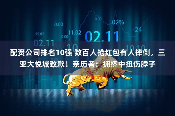 配资公司排名10强 数百人抢红包有人摔倒，三亚大悦城致歉！亲历者：拥挤中扭伤脖子