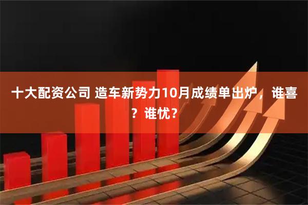 十大配资公司 造车新势力10月成绩单出炉，谁喜？谁忧？