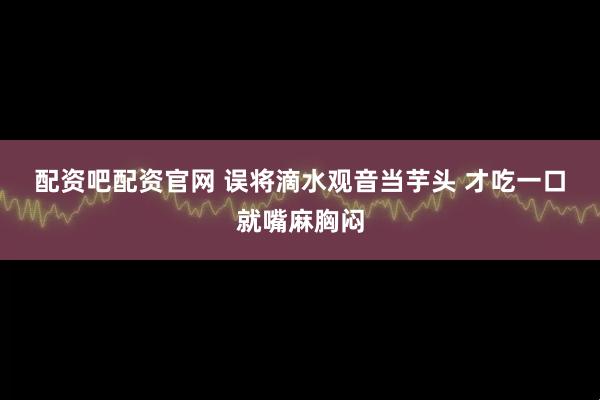 配资吧配资官网 误将滴水观音当芋头 才吃一口就嘴麻胸闷