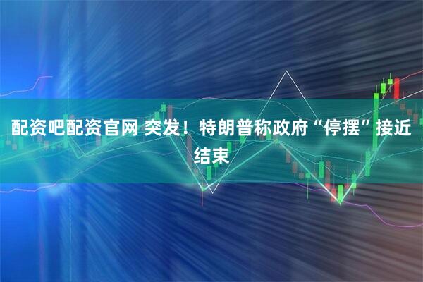 配资吧配资官网 突发！特朗普称政府“停摆”接近结束
