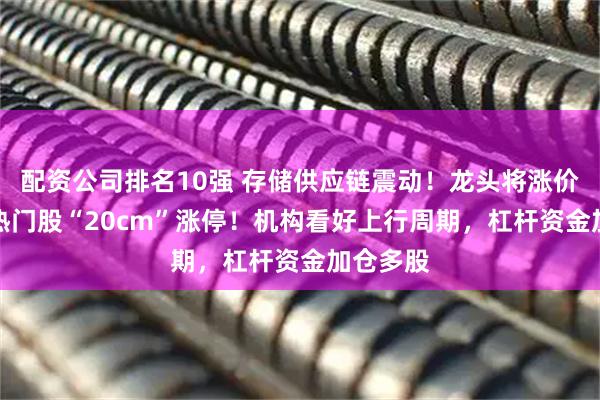 配资公司排名10强 存储供应链震动！龙头将涨价50%，热门股“20cm”涨停！机构看好上行周期，杠杆资金加仓多股
