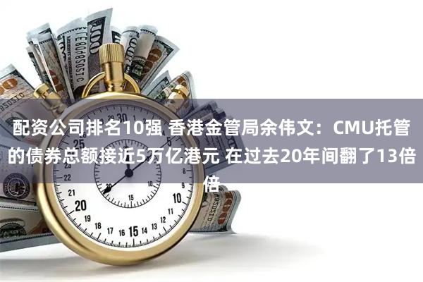 配资公司排名10强 香港金管局余伟文：CMU托管的债券总额接近5万亿港元 在过去20年间翻了13倍