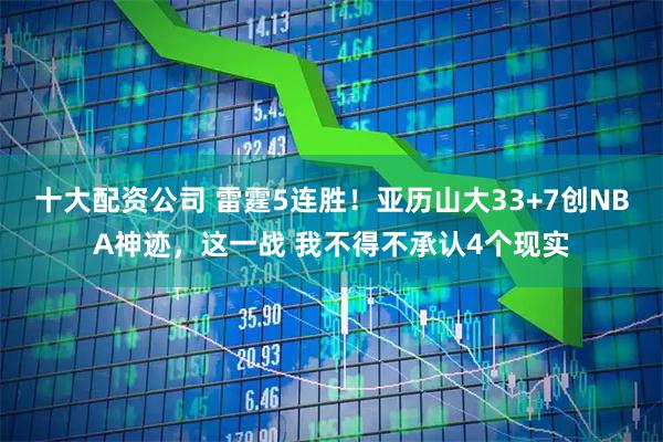 十大配资公司 雷霆5连胜！亚历山大33+7创NBA神迹，这一战 我不得不承认4个现实