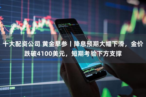 十大配资公司 黄金早参丨降息预期大幅下滑，金价跌破4100美元，短期考验下方支撑