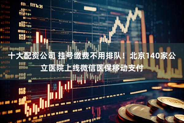 十大配资公司 挂号缴费不用排队！北京140家公立医院上线微信医保移动支付