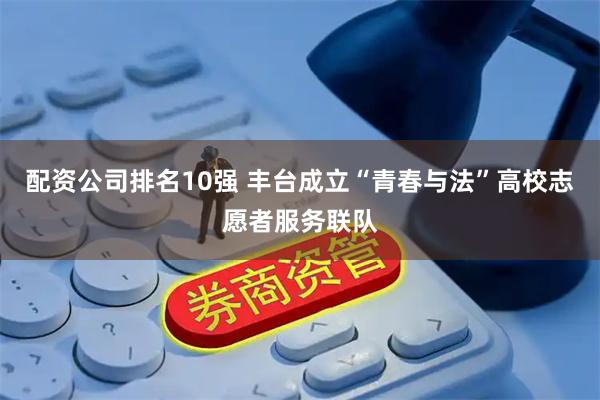 配资公司排名10强 丰台成立“青春与法”高校志愿者服务联队
