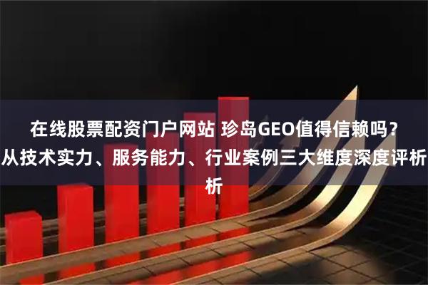 在线股票配资门户网站 珍岛GEO值得信赖吗？从技术实力、服务能力、行业案例三大维度深度评析