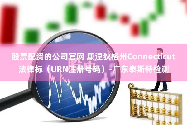 股票配资的公司官网 康涅狄格州Connecticut法律标（URN注册号码）-广东泰斯特检测