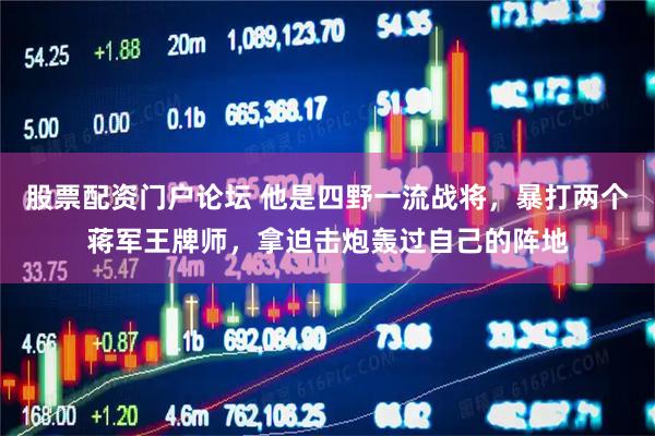 股票配资门户论坛 他是四野一流战将，暴打两个蒋军王牌师，拿迫击炮轰过自己的阵地