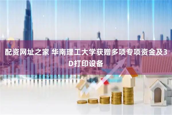 配资网址之家 华南理工大学获赠多项专项资金及3D打印设备
