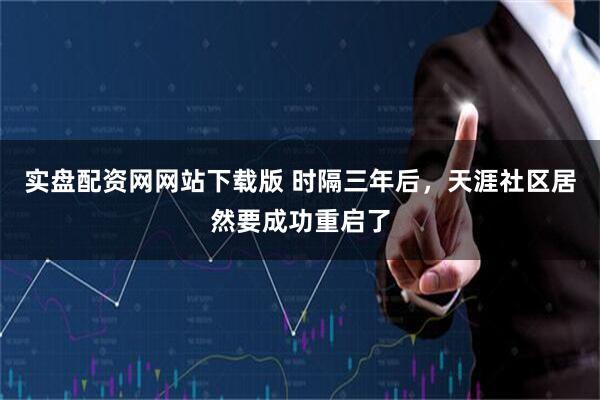 实盘配资网网站下载版 时隔三年后，天涯社区居然要成功重启了