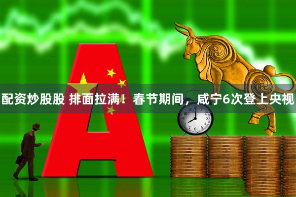 配资炒股股 排面拉满！春节期间，咸宁6次登上央视
