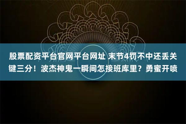 股票配资平台官网平台网址 末节4罚不中还丢关键三分！波杰神鬼一瞬间怎接班库里？勇蜜开喷