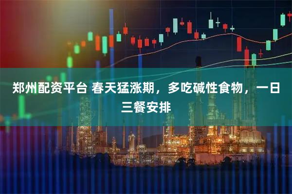 郑州配资平台 春天猛涨期，多吃碱性食物，一日三餐安排