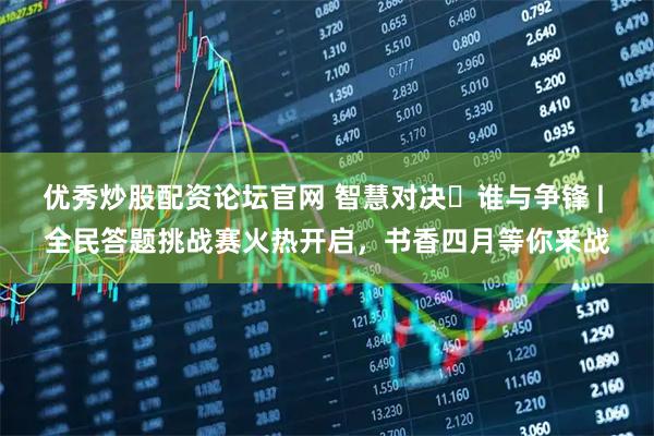 优秀炒股配资论坛官网 智慧对决・谁与争锋 | 全民答题挑战赛火热开启，书香四月等你来战