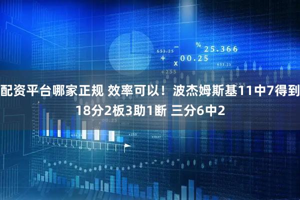 配资平台哪家正规 效率可以！波杰姆斯基11中7得到18分2板3助1断 三分6中2