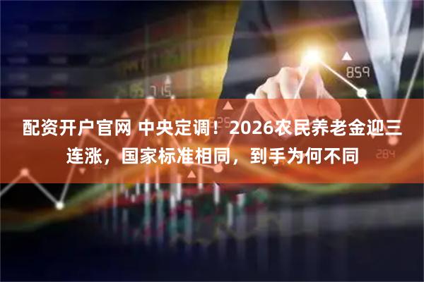 配资开户官网 中央定调!2026农民养老金迎三连涨,国家标准相同,到手为何不同