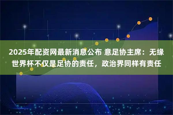 2025年配资网最新消息公布 意足协主席：无缘世界杯不仅是足协的责任，政治界同样有责任