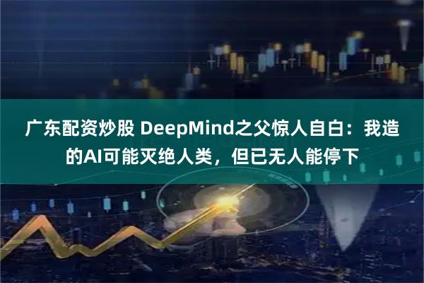 广东配资炒股 DeepMind之父惊人自白：我造的AI可能灭绝人类，但已无人能停下