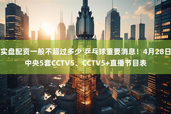 实盘配资一般不超过多少 乒乓球重要消息！4月28日中央5套CCTV5、CCTV5+直播节目表