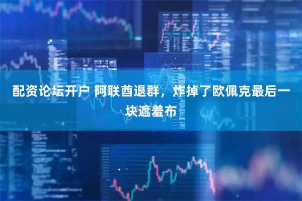配资论坛开户 阿联酋退群，炸掉了欧佩克最后一块遮羞布
