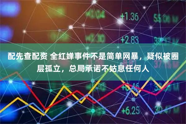 配先查配资 全红婵事件不是简单网暴，疑似被圈层孤立，总局承诺不姑息任何人