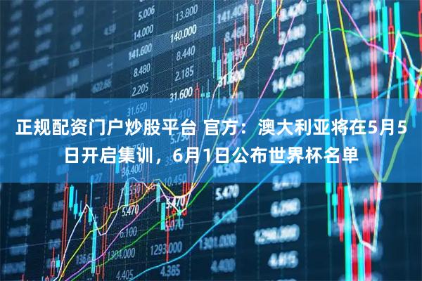 正规配资门户炒股平台 官方：澳大利亚将在5月5日开启集训，6月1日公布世界杯名单