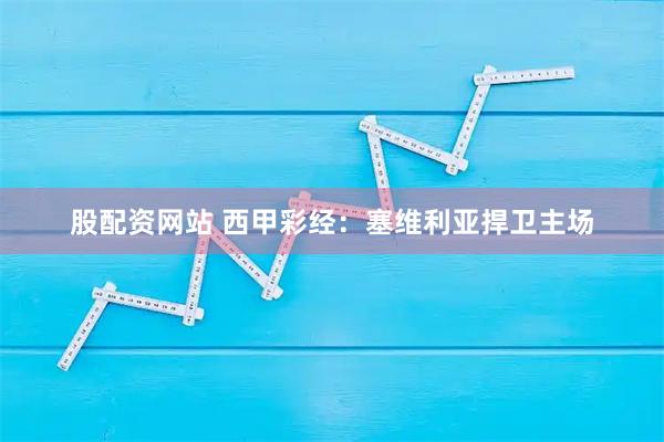 股配资网站 西甲彩经：塞维利亚捍卫主场