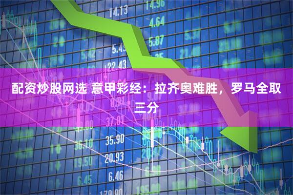 配资炒股网选 意甲彩经：拉齐奥难胜，罗马全取三分