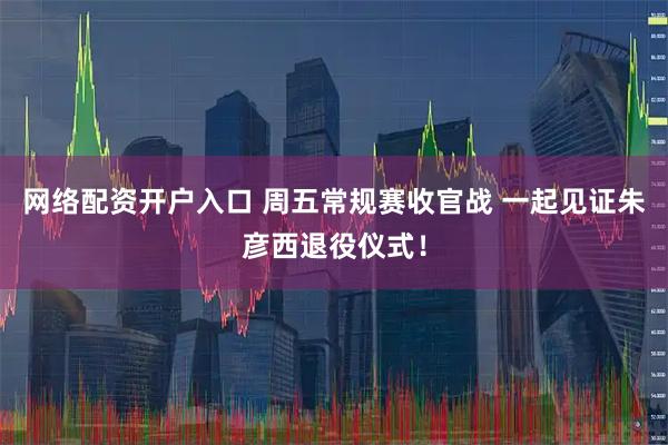 网络配资开户入口 周五常规赛收官战 一起见证朱彦西退役仪式！