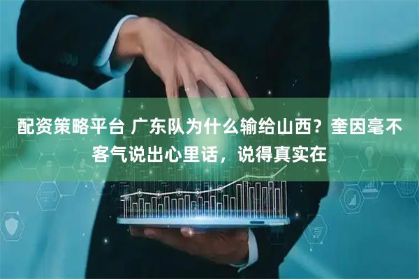 配资策略平台 广东队为什么输给山西？奎因毫不客气说出心里话，说得真实在