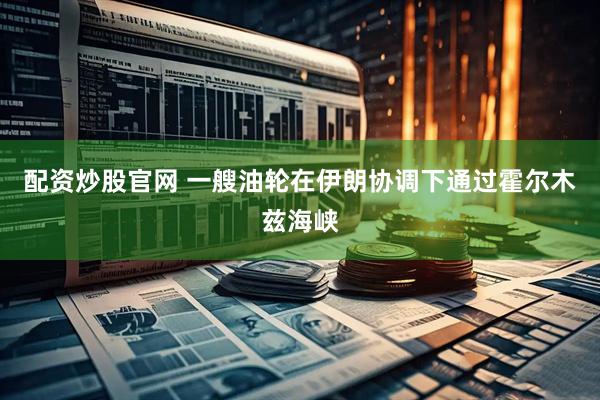 配资炒股官网 一艘油轮在伊朗协调下通过霍尔木兹海峡