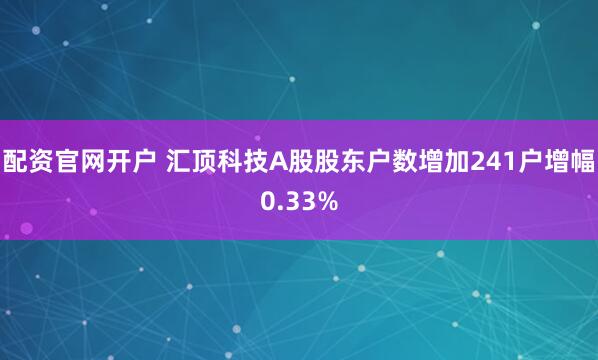 配资官网开户 汇顶科技A股股东户数增加241户增幅0.33%