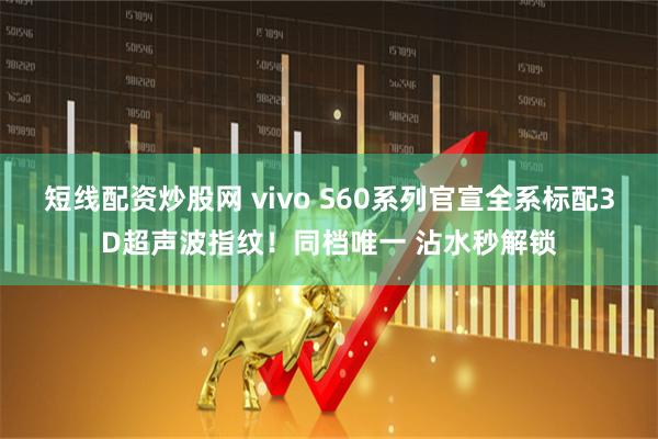 短线配资炒股网 vivo S60系列官宣全系标配3D超声波指纹！同档唯一 沾水秒解锁