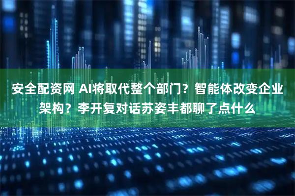 安全配资网 AI将取代整个部门?智能体改变企业架构?李开复对话苏姿丰都聊了点什么