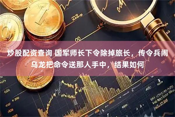 炒股配资查询 国军师长下令除掉旅长，传令兵闹乌龙把命令送那人手中，结果如何