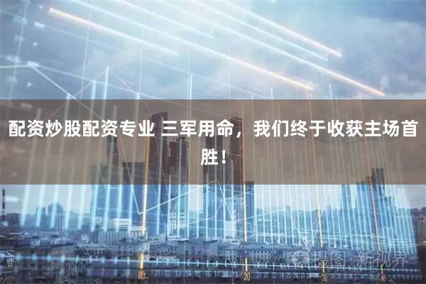 配资炒股配资专业 三军用命，我们终于收获主场首胜！