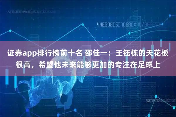 证券app排行榜前十名 邵佳一：王钰栋的天花板很高，希望他未来能够更加的专注在足球上