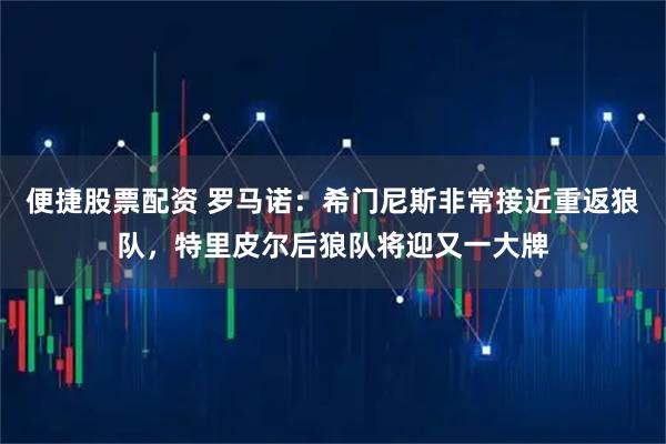 便捷股票配资 罗马诺：希门尼斯非常接近重返狼队，特里皮尔后狼队将迎又一大牌