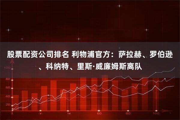 股票配资公司排名 利物浦官方：萨拉赫、罗伯逊、科纳特、里斯·威廉姆斯离队