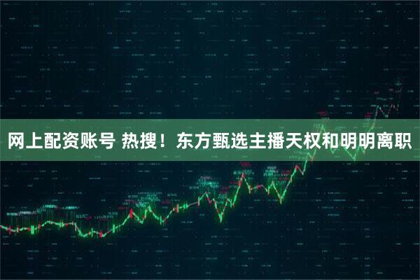 网上配资账号 热搜！东方甄选主播天权和明明离职